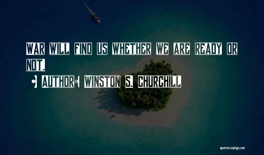 Winston S. Churchill Quotes: War Will Find Us Whether We Are Ready Or Not.