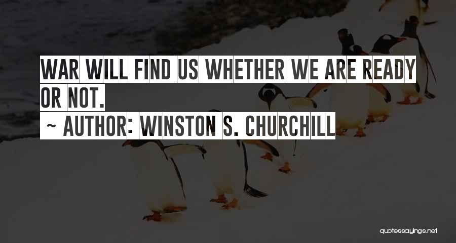 Winston S. Churchill Quotes: War Will Find Us Whether We Are Ready Or Not.