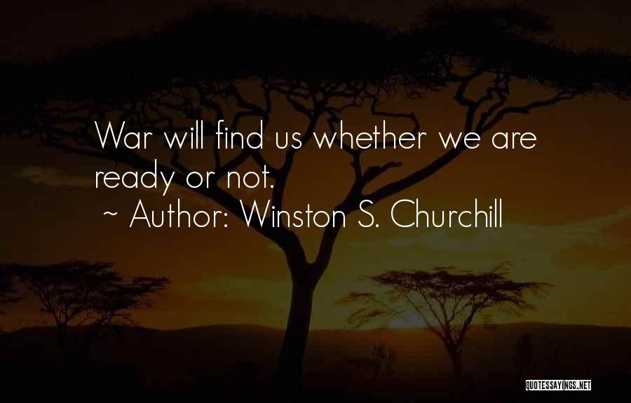 Winston S. Churchill Quotes: War Will Find Us Whether We Are Ready Or Not.