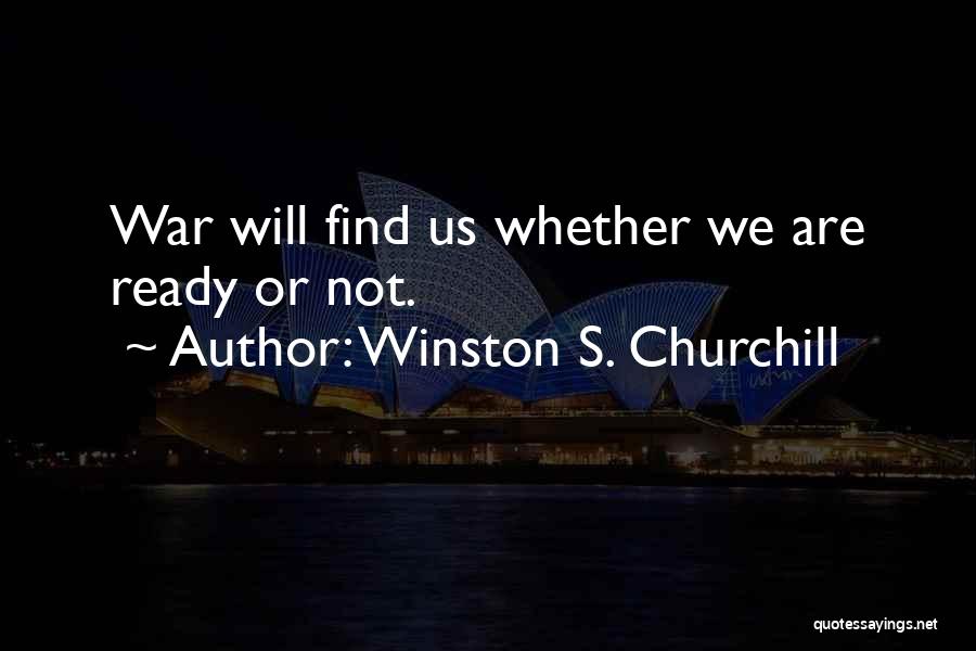 Winston S. Churchill Quotes: War Will Find Us Whether We Are Ready Or Not.