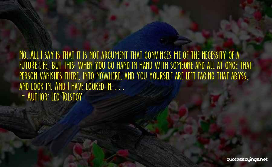 Leo Tolstoy Quotes: No. All I Say Is That It Is Not Argument That Convinces Me Of The Necessity Of A Future Life,