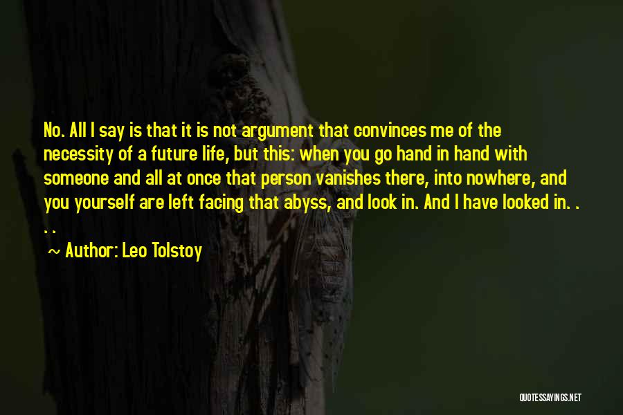 Leo Tolstoy Quotes: No. All I Say Is That It Is Not Argument That Convinces Me Of The Necessity Of A Future Life,