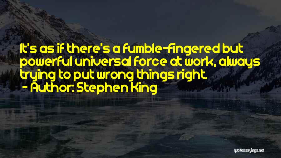 Stephen King Quotes: It's As If There's A Fumble-fingered But Powerful Universal Force At Work, Always Trying To Put Wrong Things Right.