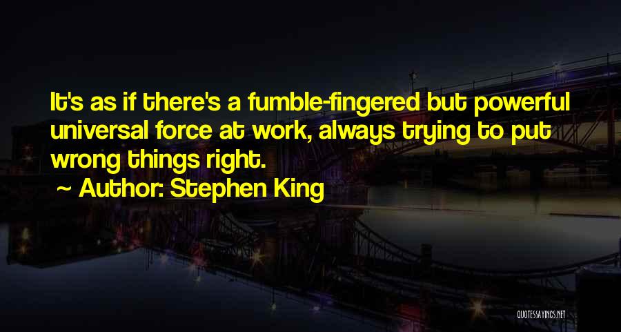 Stephen King Quotes: It's As If There's A Fumble-fingered But Powerful Universal Force At Work, Always Trying To Put Wrong Things Right.