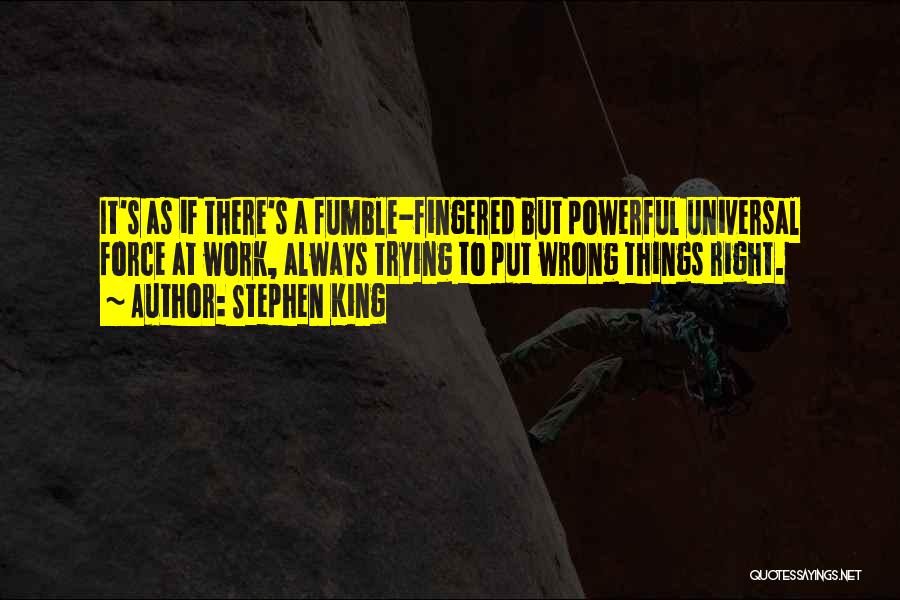 Stephen King Quotes: It's As If There's A Fumble-fingered But Powerful Universal Force At Work, Always Trying To Put Wrong Things Right.