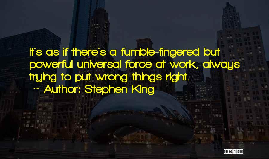 Stephen King Quotes: It's As If There's A Fumble-fingered But Powerful Universal Force At Work, Always Trying To Put Wrong Things Right.