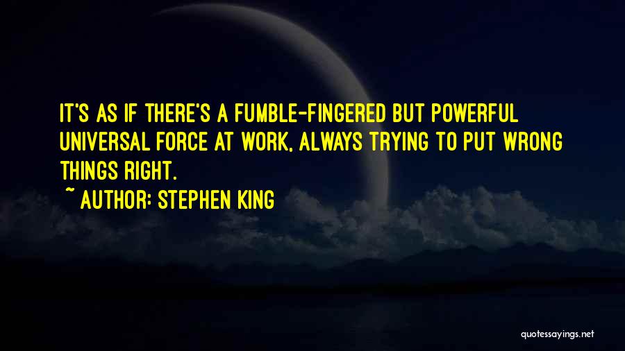 Stephen King Quotes: It's As If There's A Fumble-fingered But Powerful Universal Force At Work, Always Trying To Put Wrong Things Right.