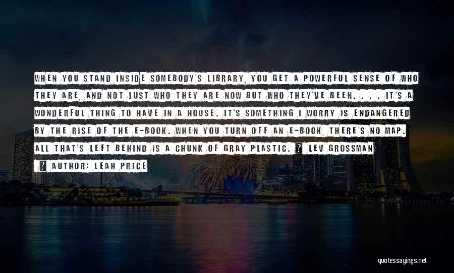 Leah Price Quotes: When You Stand Inside Somebody's Library, You Get A Powerful Sense Of Who They Are, And Not Just Who They