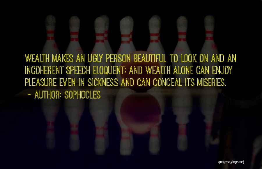 Sophocles Quotes: Wealth Makes An Ugly Person Beautiful To Look On And An Incoherent Speech Eloquent; And Wealth Alone Can Enjoy Pleasure