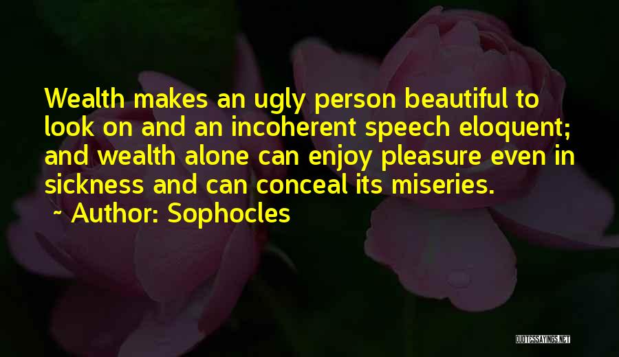 Sophocles Quotes: Wealth Makes An Ugly Person Beautiful To Look On And An Incoherent Speech Eloquent; And Wealth Alone Can Enjoy Pleasure