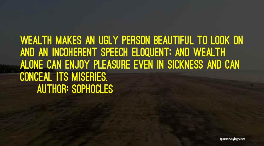 Sophocles Quotes: Wealth Makes An Ugly Person Beautiful To Look On And An Incoherent Speech Eloquent; And Wealth Alone Can Enjoy Pleasure
