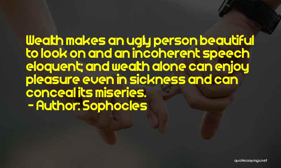 Sophocles Quotes: Wealth Makes An Ugly Person Beautiful To Look On And An Incoherent Speech Eloquent; And Wealth Alone Can Enjoy Pleasure