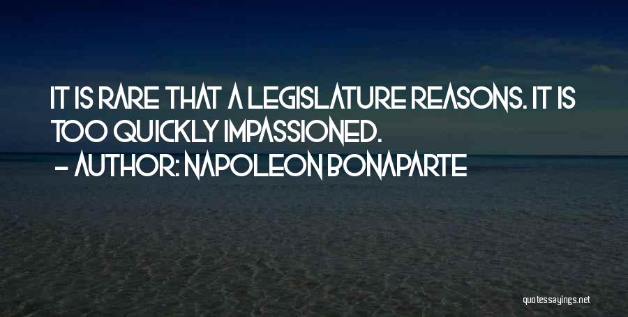 Napoleon Bonaparte Quotes: It Is Rare That A Legislature Reasons. It Is Too Quickly Impassioned.
