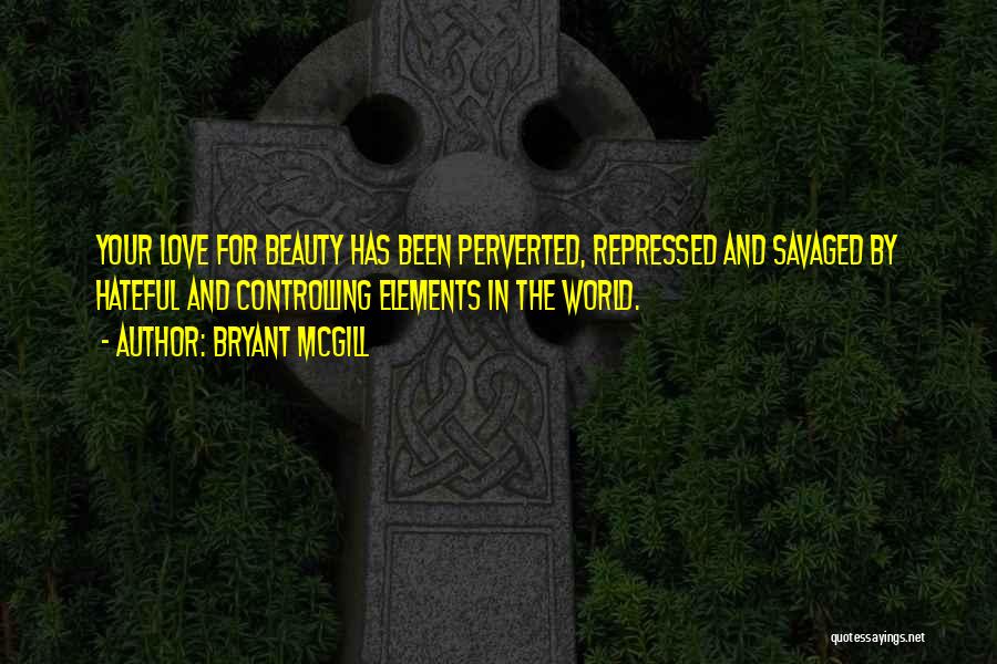 Bryant McGill Quotes: Your Love For Beauty Has Been Perverted, Repressed And Savaged By Hateful And Controlling Elements In The World.