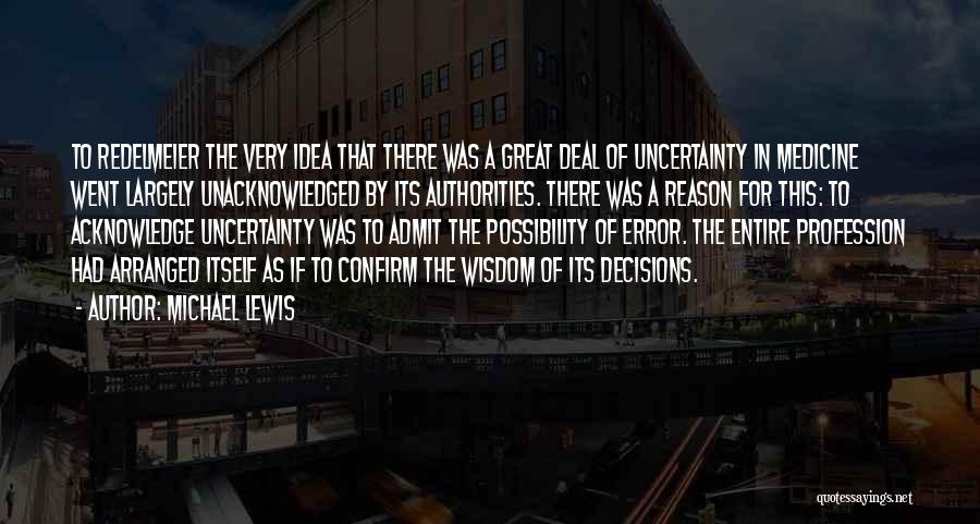 Michael Lewis Quotes: To Redelmeier The Very Idea That There Was A Great Deal Of Uncertainty In Medicine Went Largely Unacknowledged By Its