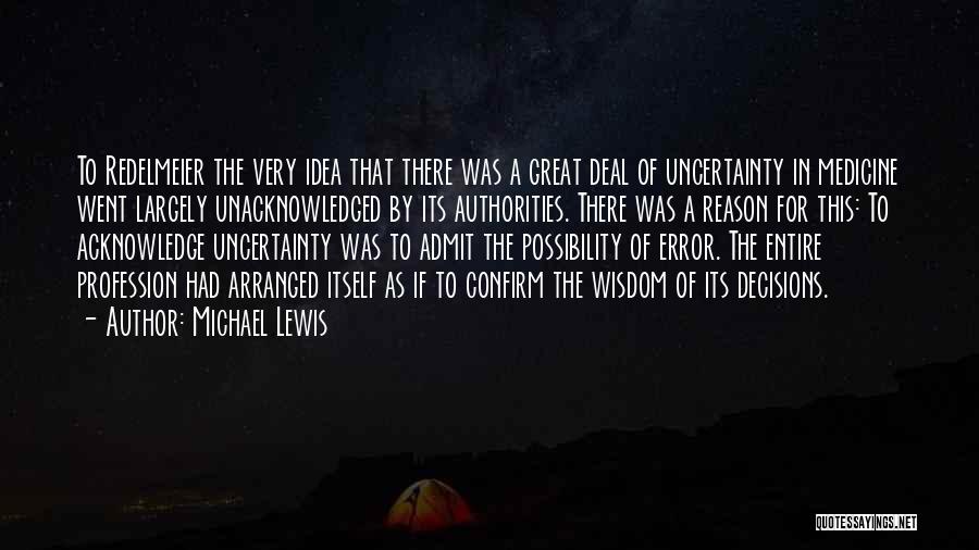 Michael Lewis Quotes: To Redelmeier The Very Idea That There Was A Great Deal Of Uncertainty In Medicine Went Largely Unacknowledged By Its