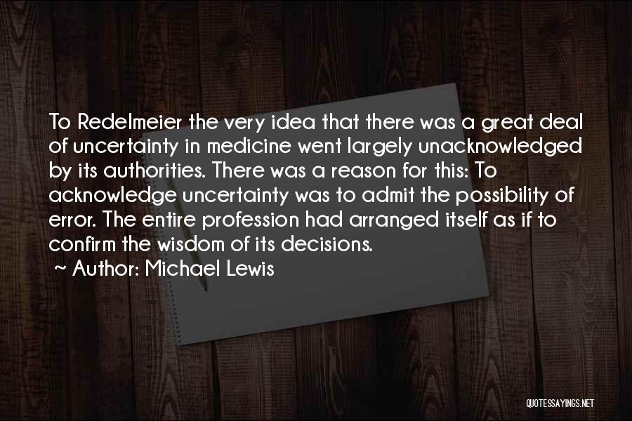 Michael Lewis Quotes: To Redelmeier The Very Idea That There Was A Great Deal Of Uncertainty In Medicine Went Largely Unacknowledged By Its