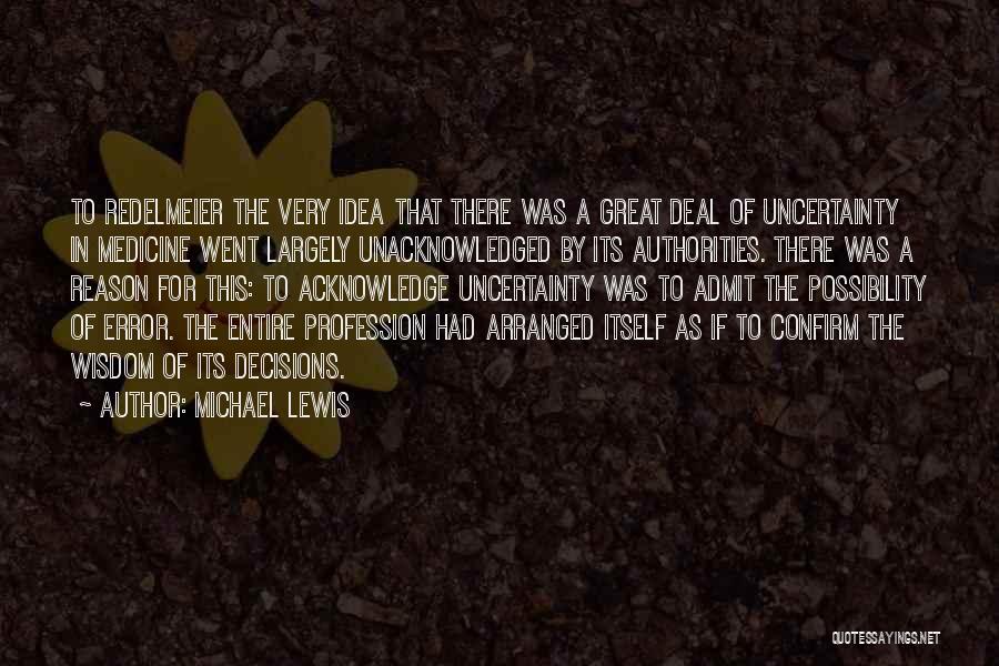 Michael Lewis Quotes: To Redelmeier The Very Idea That There Was A Great Deal Of Uncertainty In Medicine Went Largely Unacknowledged By Its