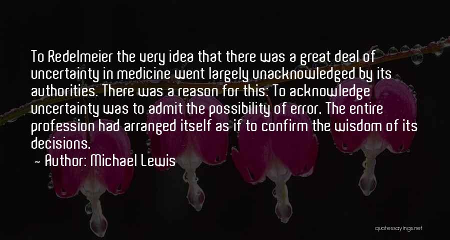 Michael Lewis Quotes: To Redelmeier The Very Idea That There Was A Great Deal Of Uncertainty In Medicine Went Largely Unacknowledged By Its