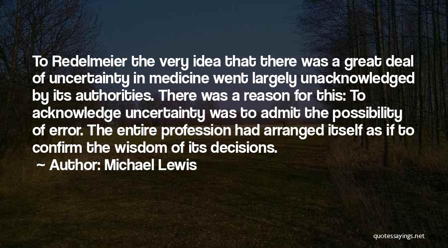 Michael Lewis Quotes: To Redelmeier The Very Idea That There Was A Great Deal Of Uncertainty In Medicine Went Largely Unacknowledged By Its