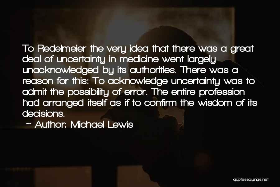 Michael Lewis Quotes: To Redelmeier The Very Idea That There Was A Great Deal Of Uncertainty In Medicine Went Largely Unacknowledged By Its