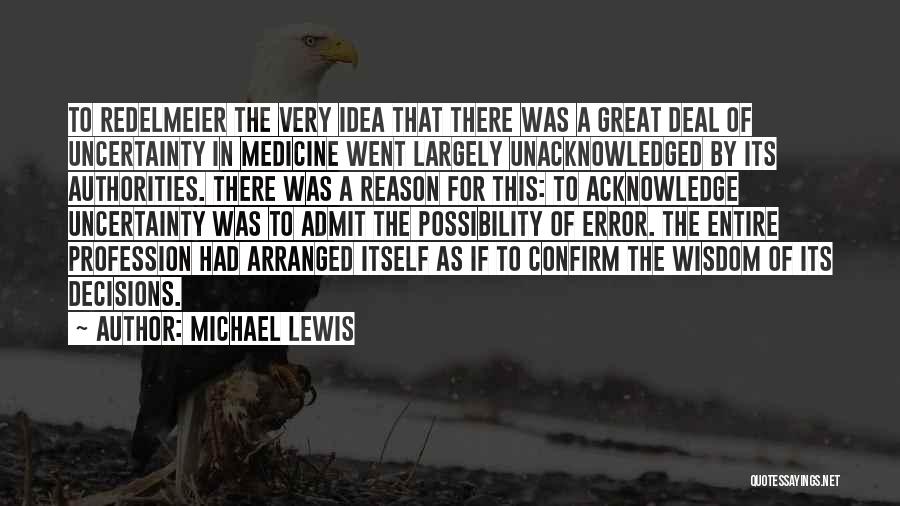 Michael Lewis Quotes: To Redelmeier The Very Idea That There Was A Great Deal Of Uncertainty In Medicine Went Largely Unacknowledged By Its