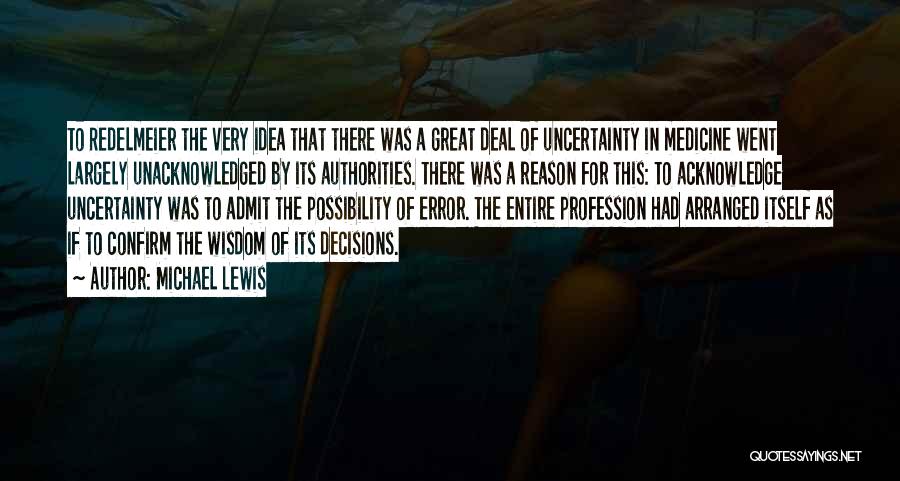 Michael Lewis Quotes: To Redelmeier The Very Idea That There Was A Great Deal Of Uncertainty In Medicine Went Largely Unacknowledged By Its