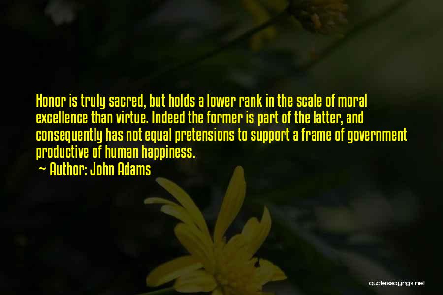 John Adams Quotes: Honor Is Truly Sacred, But Holds A Lower Rank In The Scale Of Moral Excellence Than Virtue. Indeed The Former