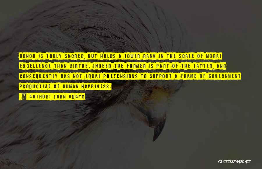 John Adams Quotes: Honor Is Truly Sacred, But Holds A Lower Rank In The Scale Of Moral Excellence Than Virtue. Indeed The Former