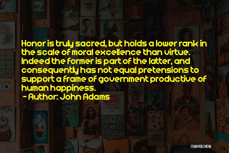 John Adams Quotes: Honor Is Truly Sacred, But Holds A Lower Rank In The Scale Of Moral Excellence Than Virtue. Indeed The Former