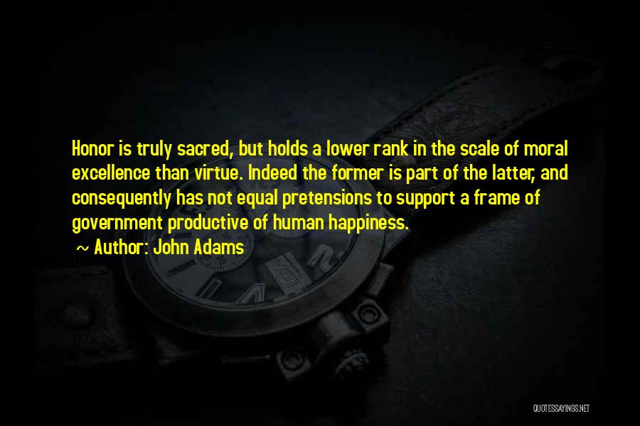 John Adams Quotes: Honor Is Truly Sacred, But Holds A Lower Rank In The Scale Of Moral Excellence Than Virtue. Indeed The Former