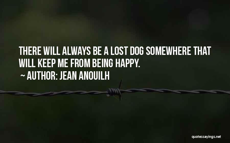 Jean Anouilh Quotes: There Will Always Be A Lost Dog Somewhere That Will Keep Me From Being Happy.