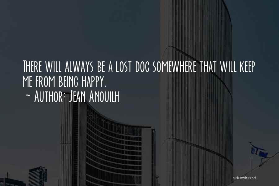 Jean Anouilh Quotes: There Will Always Be A Lost Dog Somewhere That Will Keep Me From Being Happy.