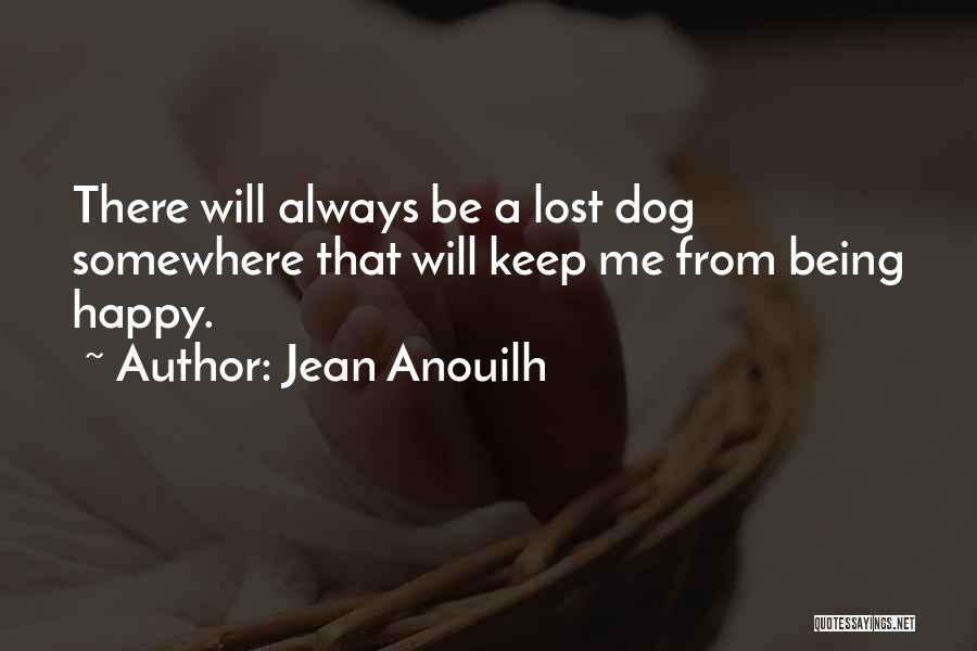 Jean Anouilh Quotes: There Will Always Be A Lost Dog Somewhere That Will Keep Me From Being Happy.