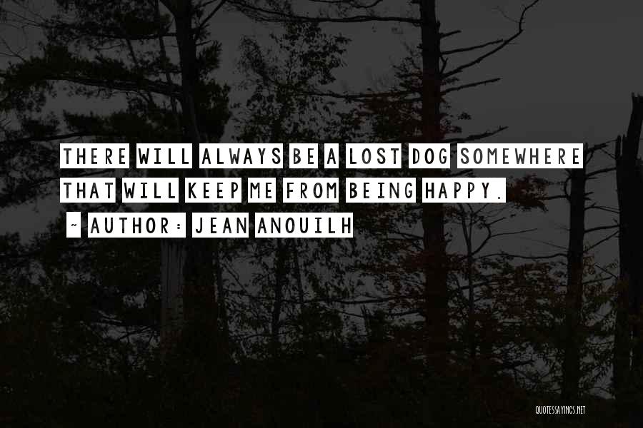 Jean Anouilh Quotes: There Will Always Be A Lost Dog Somewhere That Will Keep Me From Being Happy.