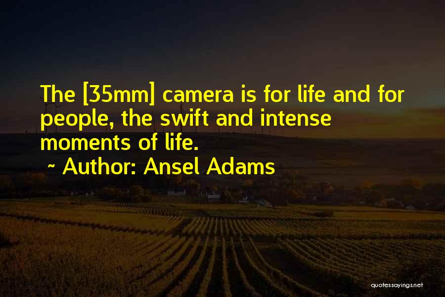 Ansel Adams Quotes: The [35mm] Camera Is For Life And For People, The Swift And Intense Moments Of Life.