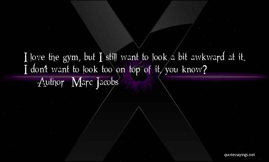 Marc Jacobs Quotes: I Love The Gym, But I Still Want To Look A Bit Awkward At It. I Don't Want To Look