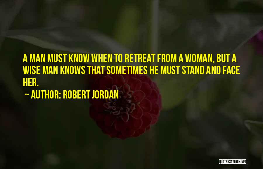 Robert Jordan Quotes: A Man Must Know When To Retreat From A Woman, But A Wise Man Knows That Sometimes He Must Stand