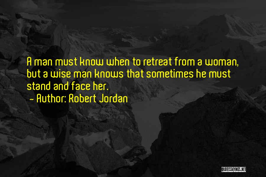 Robert Jordan Quotes: A Man Must Know When To Retreat From A Woman, But A Wise Man Knows That Sometimes He Must Stand