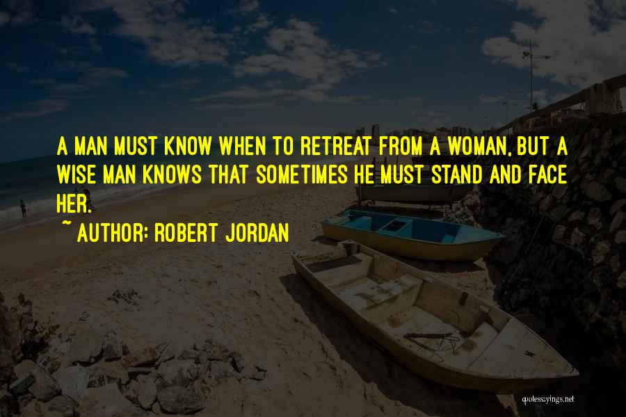 Robert Jordan Quotes: A Man Must Know When To Retreat From A Woman, But A Wise Man Knows That Sometimes He Must Stand