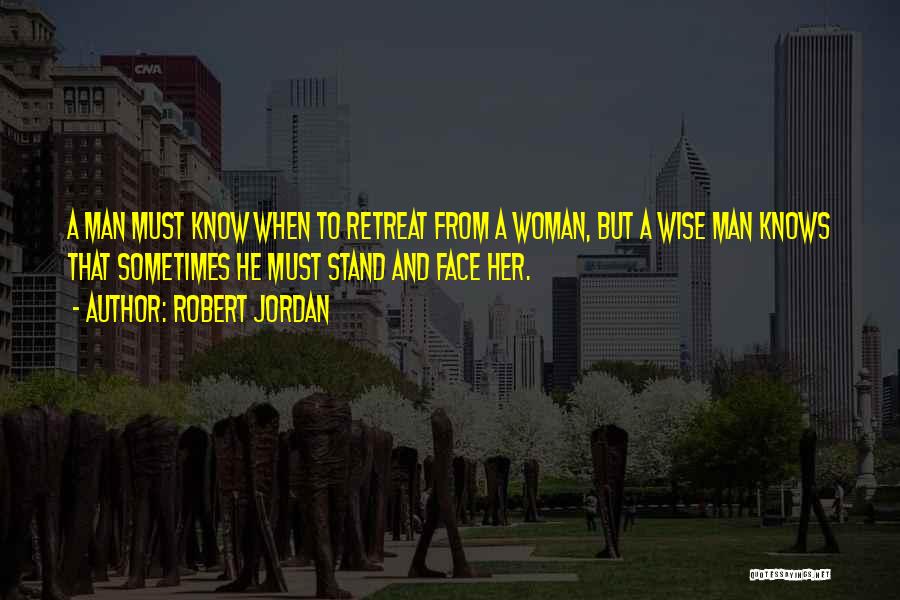 Robert Jordan Quotes: A Man Must Know When To Retreat From A Woman, But A Wise Man Knows That Sometimes He Must Stand