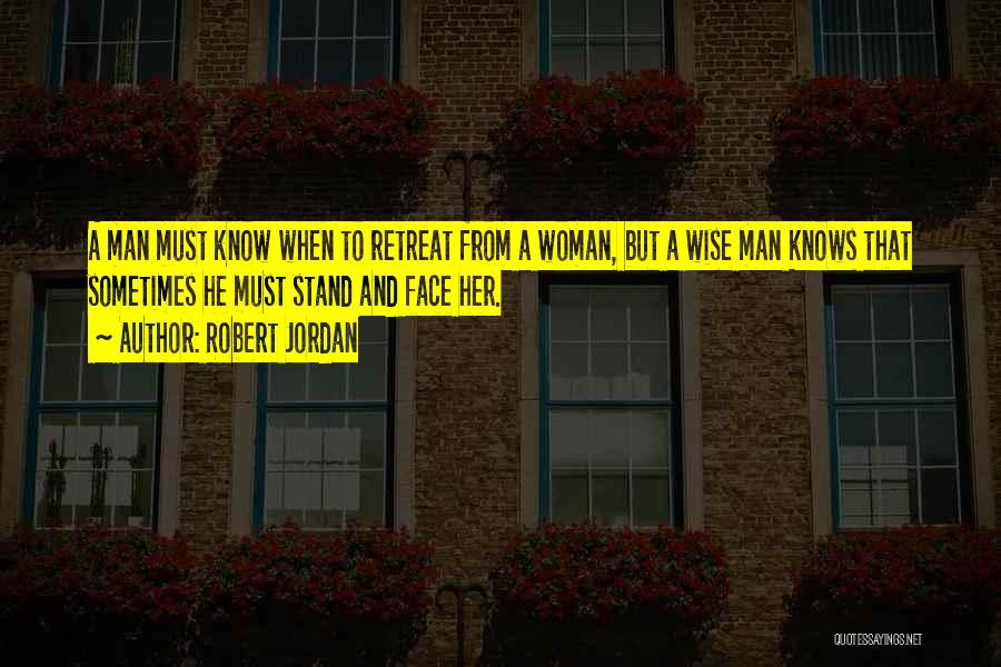 Robert Jordan Quotes: A Man Must Know When To Retreat From A Woman, But A Wise Man Knows That Sometimes He Must Stand