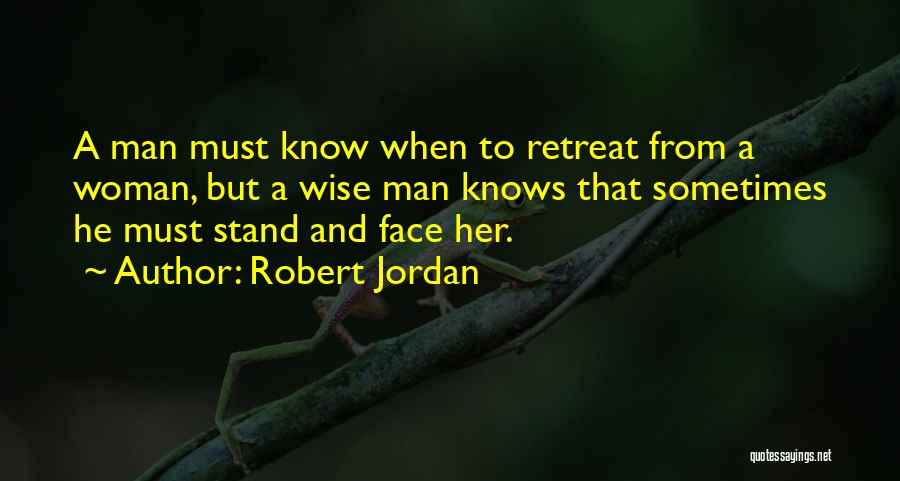 Robert Jordan Quotes: A Man Must Know When To Retreat From A Woman, But A Wise Man Knows That Sometimes He Must Stand