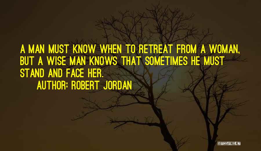 Robert Jordan Quotes: A Man Must Know When To Retreat From A Woman, But A Wise Man Knows That Sometimes He Must Stand