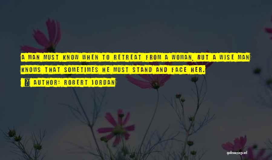 Robert Jordan Quotes: A Man Must Know When To Retreat From A Woman, But A Wise Man Knows That Sometimes He Must Stand
