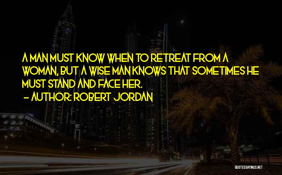 Robert Jordan Quotes: A Man Must Know When To Retreat From A Woman, But A Wise Man Knows That Sometimes He Must Stand