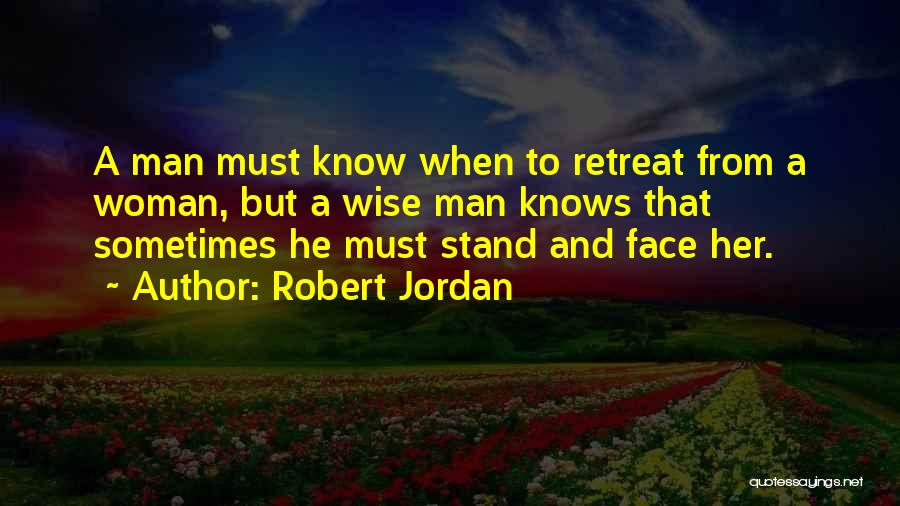 Robert Jordan Quotes: A Man Must Know When To Retreat From A Woman, But A Wise Man Knows That Sometimes He Must Stand