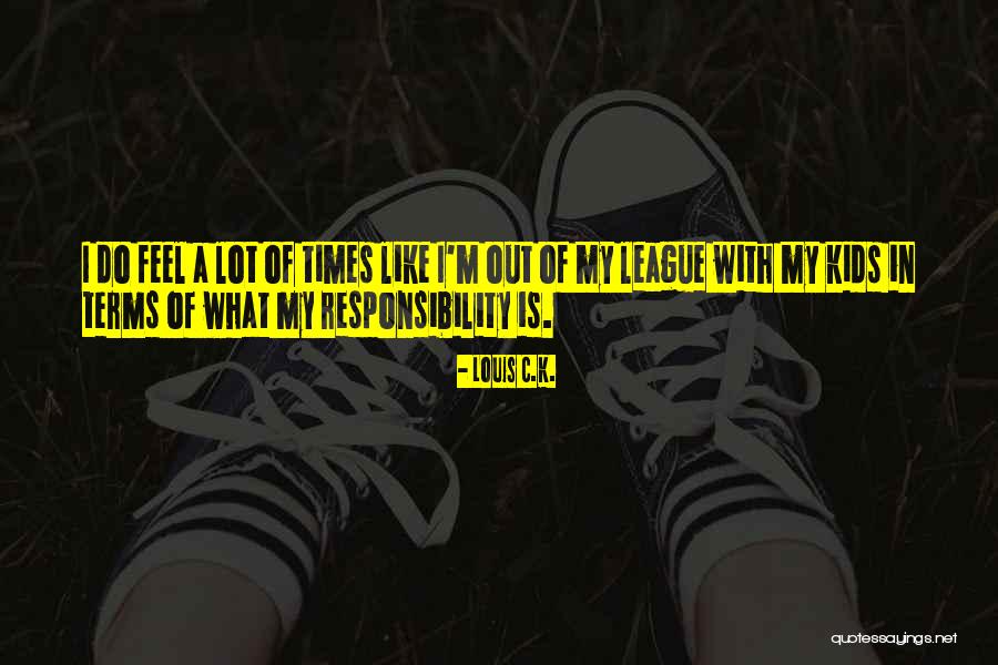 A Lot Of Responsibility Quotes By Louis C.K. A Lot Of Responsibility Quotes By Louis C.K.