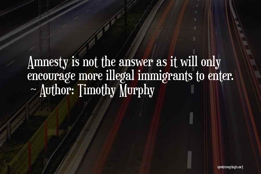 Amnesty For Illegal Immigrants Quotes By Timothy Murphy