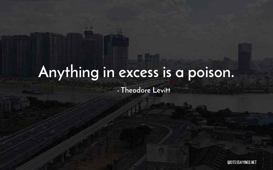 Anything Excess Is Poison Quotes By Theodore Levitt Anything Excess Is Poison Quotes By Theodore Levitt